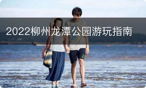 2022柳州龙潭公园游玩指南