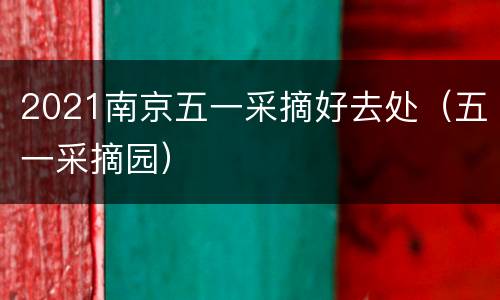 2021南京五一采摘好去处（五一采摘园）