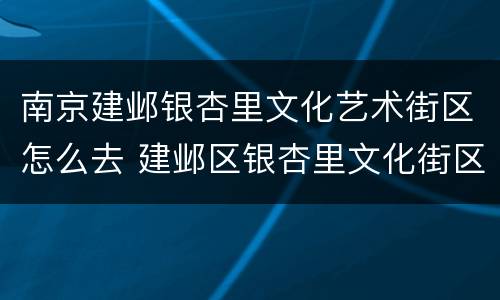 南京建邺银杏里文化艺术街区怎么去 建邺区银杏里文化街区地址