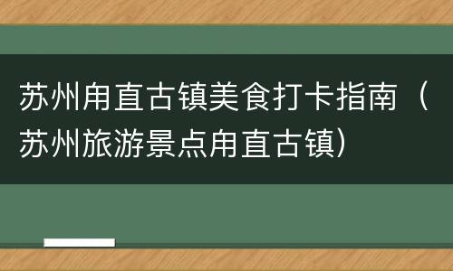 苏州甪直古镇美食打卡指南（苏州旅游景点甪直古镇）