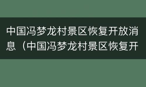 中国冯梦龙村景区恢复开放消息（中国冯梦龙村景区恢复开放消息是真的吗）
