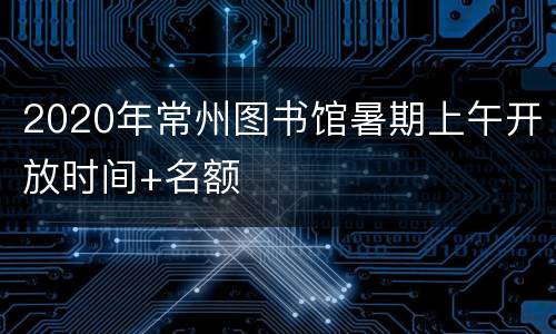 2020年常州图书馆暑期上午开放时间+名额