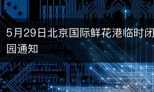 5月29日北京国际鲜花港临时闭园通知