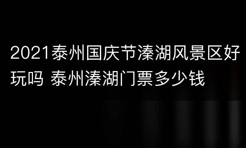 2021泰州国庆节溱湖风景区好玩吗 泰州溱湖门票多少钱