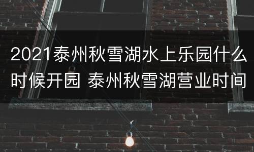 2021泰州秋雪湖水上乐园什么时候开园 泰州秋雪湖营业时间