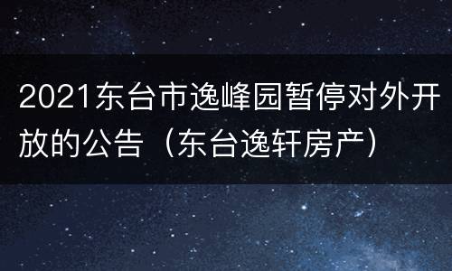 2021东台市逸峰园暂停对外开放的公告（东台逸轩房产）