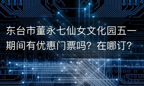 东台市董永七仙女文化园五一期间有优惠门票吗？在哪订？