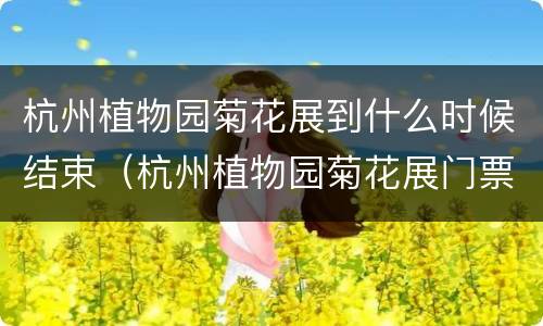 杭州植物园菊花展到什么时候结束（杭州植物园菊花展门票多少钱）