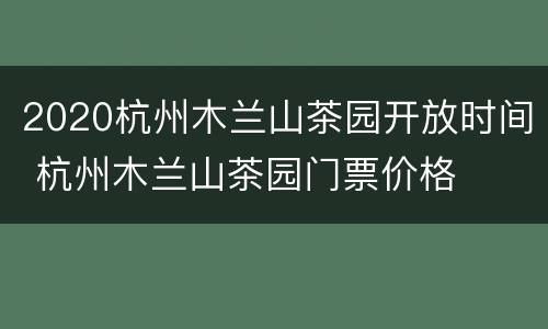 2020杭州木兰山茶园开放时间 杭州木兰山茶园门票价格