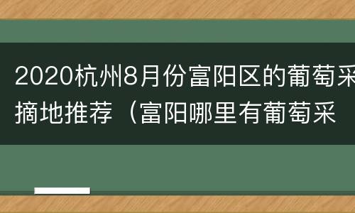 2020杭州8月份富阳区的葡萄采摘地推荐（富阳哪里有葡萄采摘园）