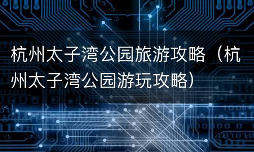 杭州太子湾公园旅游攻略（杭州太子湾公园游玩攻略）