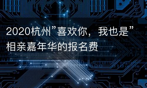 2020杭州”喜欢你，我也是”相亲嘉年华的报名费