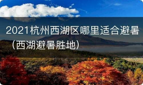 2021杭州西湖区哪里适合避暑（西湖避暑胜地）