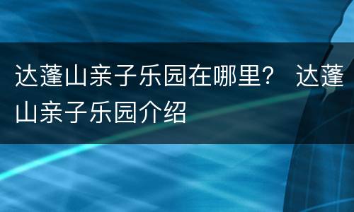 达蓬山亲子乐园在哪里？ 达蓬山亲子乐园介绍