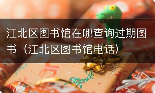 江北区图书馆在哪查询过期图书（江北区图书馆电话）