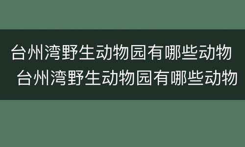 台州湾野生动物园有哪些动物 台州湾野生动物园有哪些动物种类