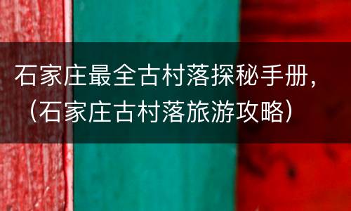 石家庄最全古村落探秘手册，（石家庄古村落旅游攻略）