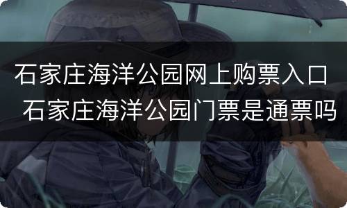 石家庄海洋公园网上购票入口 石家庄海洋公园门票是通票吗