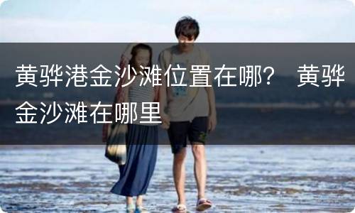 黄骅港金沙滩位置在哪？ 黄骅金沙滩在哪里