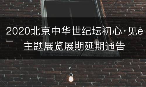 2020北京中华世纪坛初心·见证主题展览展期延期通告