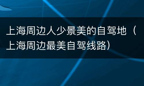 上海周边人少景美的自驾地（上海周边最美自驾线路）