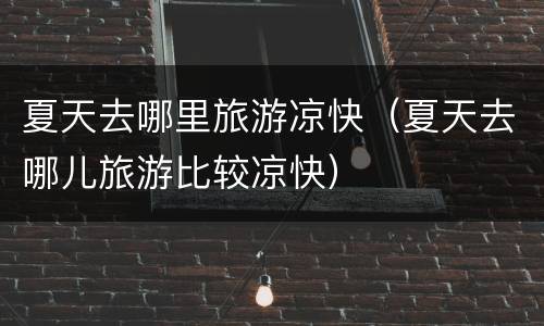 夏天去哪里旅游凉快（夏天去哪儿旅游比较凉快）