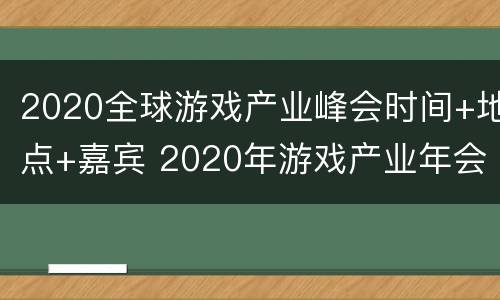 2020全球游戏产业峰会时间+地点+嘉宾 2020年游戏产业年会