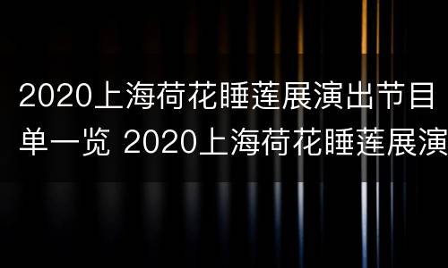 2020上海荷花睡莲展演出节目单一览 2020上海荷花睡莲展演出节目单一览表图片