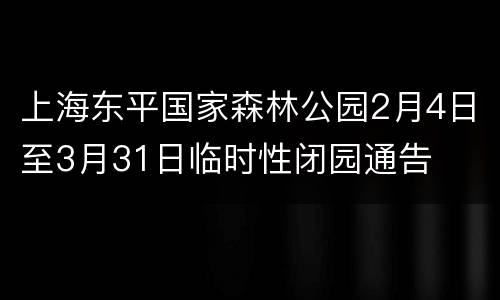 上海东平国家森林公园2月4日至3月31日临时性闭园通告