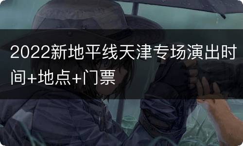 2022新地平线天津专场演出时间+地点+门票