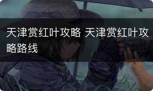 天津赏红叶攻略 天津赏红叶攻略路线