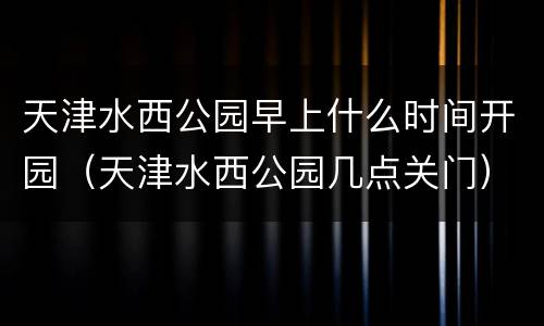 天津水西公园早上什么时间开园（天津水西公园几点关门）