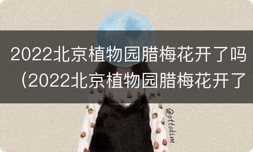 2022北京植物园腊梅花开了吗（2022北京植物园腊梅花开了吗图片）