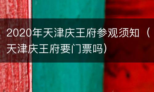 2020年天津庆王府参观须知（天津庆王府要门票吗）