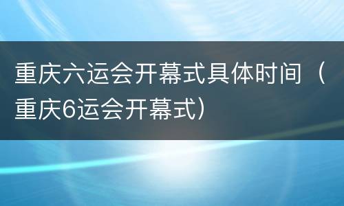重庆六运会开幕式具体时间（重庆6运会开幕式）