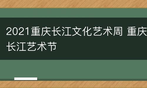 2021重庆长江文化艺术周 重庆长江艺术节