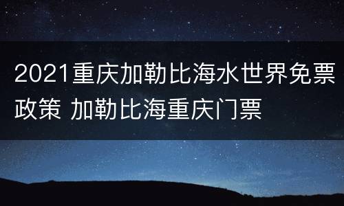 2021重庆加勒比海水世界免票政策 加勒比海重庆门票