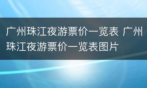 广州珠江夜游票价一览表 广州珠江夜游票价一览表图片