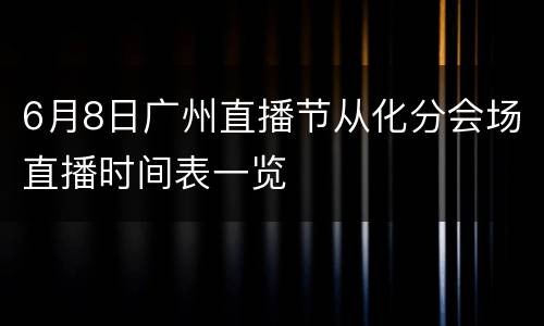 6月8日广州直播节从化分会场直播时间表一览