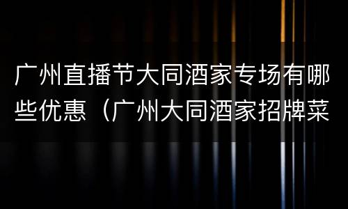 广州直播节大同酒家专场有哪些优惠（广州大同酒家招牌菜）