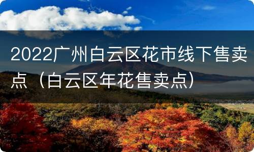 2022广州白云区花市线下售卖点（白云区年花售卖点）