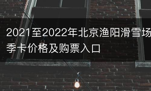 2021至2022年北京渔阳滑雪场季卡价格及购票入口