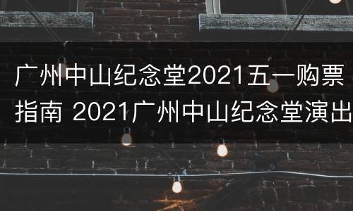 广州中山纪念堂2021五一购票指南 2021广州中山纪念堂演出排期表