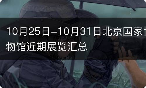 10月25日-10月31日北京国家博物馆近期展览汇总