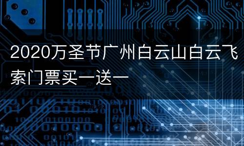 2020万圣节广州白云山白云飞索门票买一送一