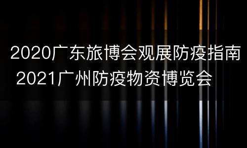 2020广东旅博会观展防疫指南 2021广州防疫物资博览会