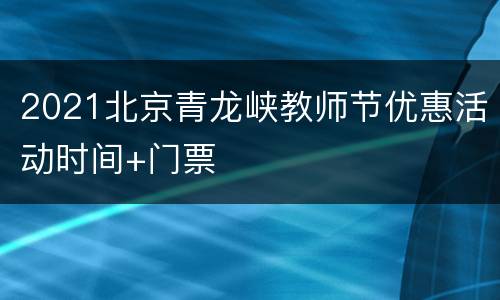 2021北京青龙峡教师节优惠活动时间+门票