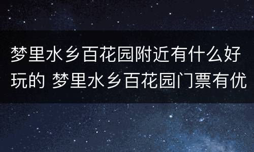 梦里水乡百花园附近有什么好玩的 梦里水乡百花园门票有优惠吗