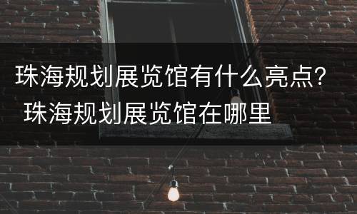 珠海规划展览馆有什么亮点？ 珠海规划展览馆在哪里