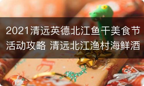 2021清远英德北江鱼干美食节活动攻略 清远北江渔村海鲜酒家